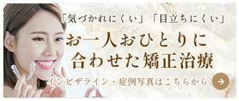 「気づかれにくい」「目立ちにくい」お一人おひとりに合わせた矯正治療